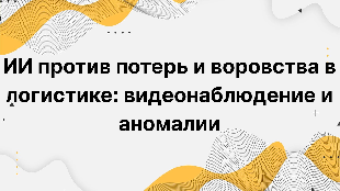 ИИ против потерь и воровства в логистике: видеонаблюдение и аномалии
