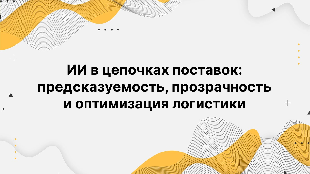 ИИ в цепочках поставок: предсказуемость, прозрачность и оптимизация логистики ИИ в цепочках поставок: предсказуемость, прозрачность и оптимизация логистики