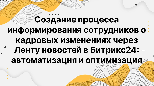 Создание процесса информирования сотрудников о кадровых изменениях через Ленту новостей в Битрикс24: автоматизация и оптимизация