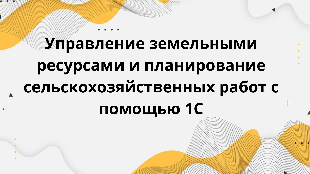  Управление земельными ресурсами и планирование сельскохозяйственных работ с помощью 1С