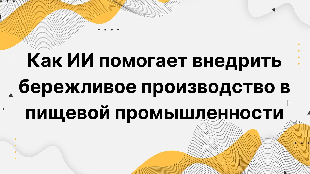 Как ИИ помогает внедрить бережливое производство в пищевой промышленности
