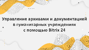Управление архивами и документацией в гуманитарных учреждениях с помощью Bitrix 24
