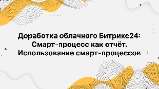 Доработка облачного Битрикс24: Смарт-процесс как отчёт. Использование смарт-процессов