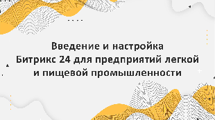Введение и настройка Битрикс 24 для предприятий легкой и пищевой промышленности