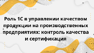 Роль 1С в управлении качеством продукции на производственных предприятиях: контроль качества и сертификация