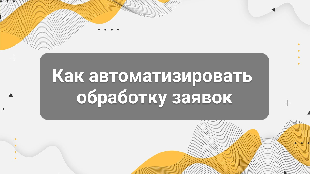 Как автоматизировать обработку заявок: полный гайд для бизнеса