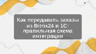 Как передавать заказы из Bitrix24 в 1С: правильная схема интеграции