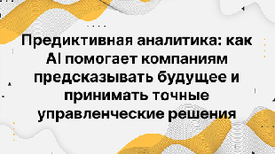 Предиктивная аналитика: как AI помогает компаниям предсказывать будущее и принимать точные управленческие решения