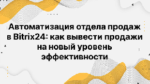 Автоматизация отдела продаж в Bitrix24: как вывести продажи на новый уровень эффективности