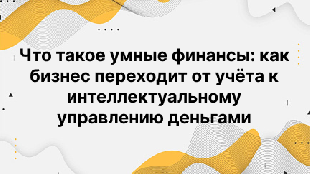 Что такое умные финансы: как бизнес переходит от учёта к интеллектуальному управлению деньгами