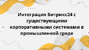 Интеграция Битрикс24 с существующими корпоративными системами в промышленной среде