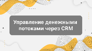 Управление денежными потоками через CRM: как взять деньги бизнеса под контроль