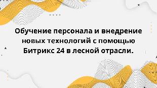 Обучение персонала и внедрение новых технологий с помощью Битрикс 24 в лесной отрасли.