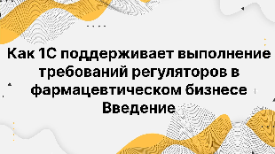 Как 1С поддерживает выполнение требований регуляторов в фармацевтическом бизнесе Введение