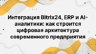 Интеграция Bitrix24, ERP и AI-аналитики: как строится цифровая архитектура современного предприятия