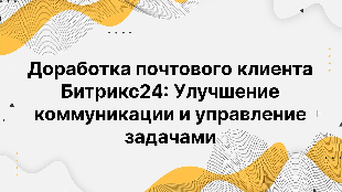 Доработка почтового клиента Битрикс24: Улучшение коммуникации и управление задачами