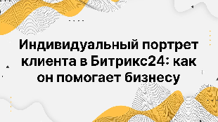 Индивидуальный портрет клиента в Битрикс24: как он помогает бизнесу