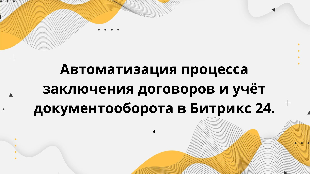  Автоматизация процесса заключения договоров и учёт документооборота в Битрикс 24.