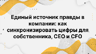 Единый источник правды в компании: как синхронизировать цифры для собственника, CEO и CFO