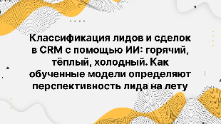 Классификация лидов и сделок в CRM с помощью ИИ: горячий, тёплый, холодный. Как обученные модели определяют перспективность лида на лету.