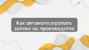 Как автоматизировать заявки на производство