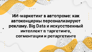 ИИ-маркетинг в автопроме: как автоконцерны персонализируют рекламу. Big Data и искусственный интеллект в таргетинге, сегментации и ретаргетинге