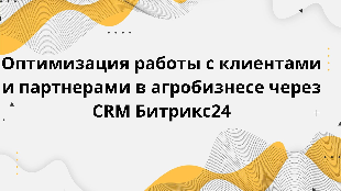 Оптимизация работы с клиентами и партнерами в агробизнесе через CRM Битрикс24
