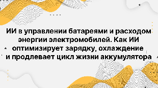 ИИ в управлении батареями и расходом энергии электромобилей. Как ИИ оптимизирует зарядку, охлаждение и продлевает цикл жизни аккумулятора