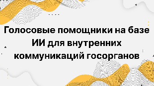 Голосовые помощники на базе ИИ для внутренних коммуникаций госорганов