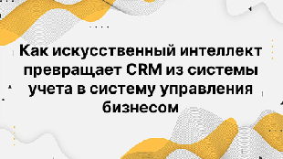 Как искусственный интеллект превращает CRM из системы учета в систему управления бизнесом