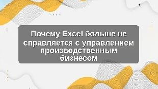 Почему Excel больше не справляется с управлением производственным бизнесом