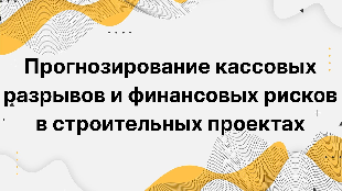 Прогнозирование кассовых разрывов и финансовых рисков в строительных проектах