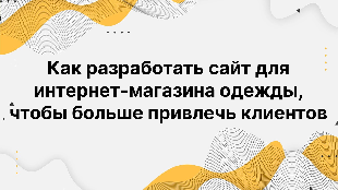 Как разработать сайт для интернет-магазина одежды, чтобы больше привлечь клиентов