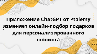Приложение ChatGPT от Ptolemy изменяет онлайн-подбор подарков для персонализированного шопинга