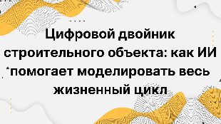 Цифровой двойник строительного объекта: как ИИ помогает моделировать весь жизненный цикл