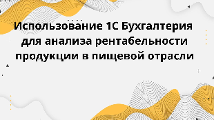 Использование 1С Бухгалтерия для анализа рентабельности продукции в пищевой отрасли