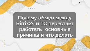 Почему обмен между Bitrix24 и 1С перестаёт работать: основные причины и что делать