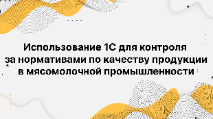 Использование 1С для контроля за нормативами по качеству продукции в мясомолочной промышленности