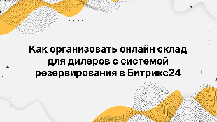 Как организовать онлайн склад для дилеров с системой резервирования в Битрикс24