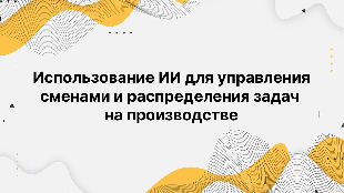 Использование ИИ для управления сменами и распределения задач на производстве Использование ИИ для управления сменами и распределения задач на производстве