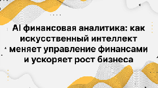 AI финансовая аналитика: как искусственный интеллект меняет управление финансами и ускоряет рост бизнеса