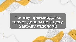 Почему производство теряет деньги не в цеху, а между отделами