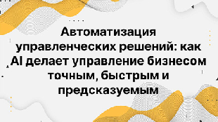Автоматизация управленческих решений: как AI делает управление бизнесом точным, быстрым и предсказуемым