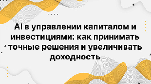 AI в управлении капиталом и инвестициями: как принимать точные решения и увеличивать доходность