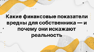 Какие финансовые показатели вредны для собственника — и почему они искажают реальность