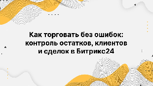 Как торговать без ошибок: контроль остатков, клиентов и сделок в Битрикс24