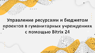 Управление ресурсами и бюджетом проектов в гуманитарных учреждениях с помощью Bitrix 24