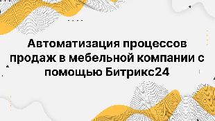 Автоматизация процессов продаж в мебельной компании с помощью Битрикс24
