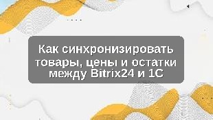 Как синхронизировать товары, цены и остатки между Bitrix24 и 1С