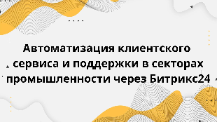  Автоматизация клиентского сервиса и поддержки в секторах промышленности через Битрикс24